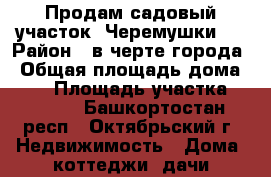 Продам садовый участок “Черемушки1“ › Район ­ в черте города › Общая площадь дома ­ 25 › Площадь участка ­ 1 000 - Башкортостан респ., Октябрьский г. Недвижимость » Дома, коттеджи, дачи продажа   . Башкортостан респ.